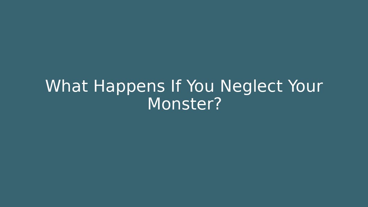 What Happens If You Neglect Your Monster?