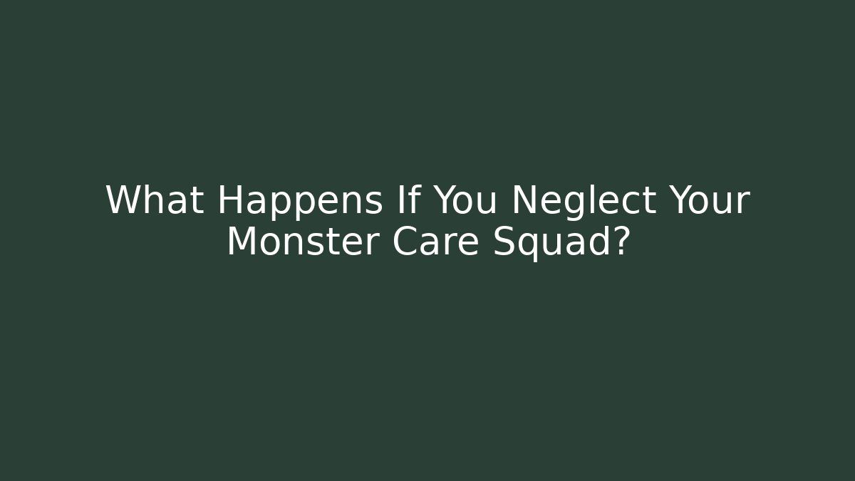 What Happens If You Neglect Your Monster Care Squad?