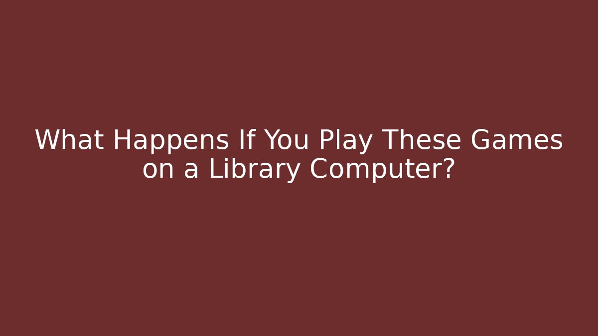 What Happens If You Play These Games on a Library Computer?