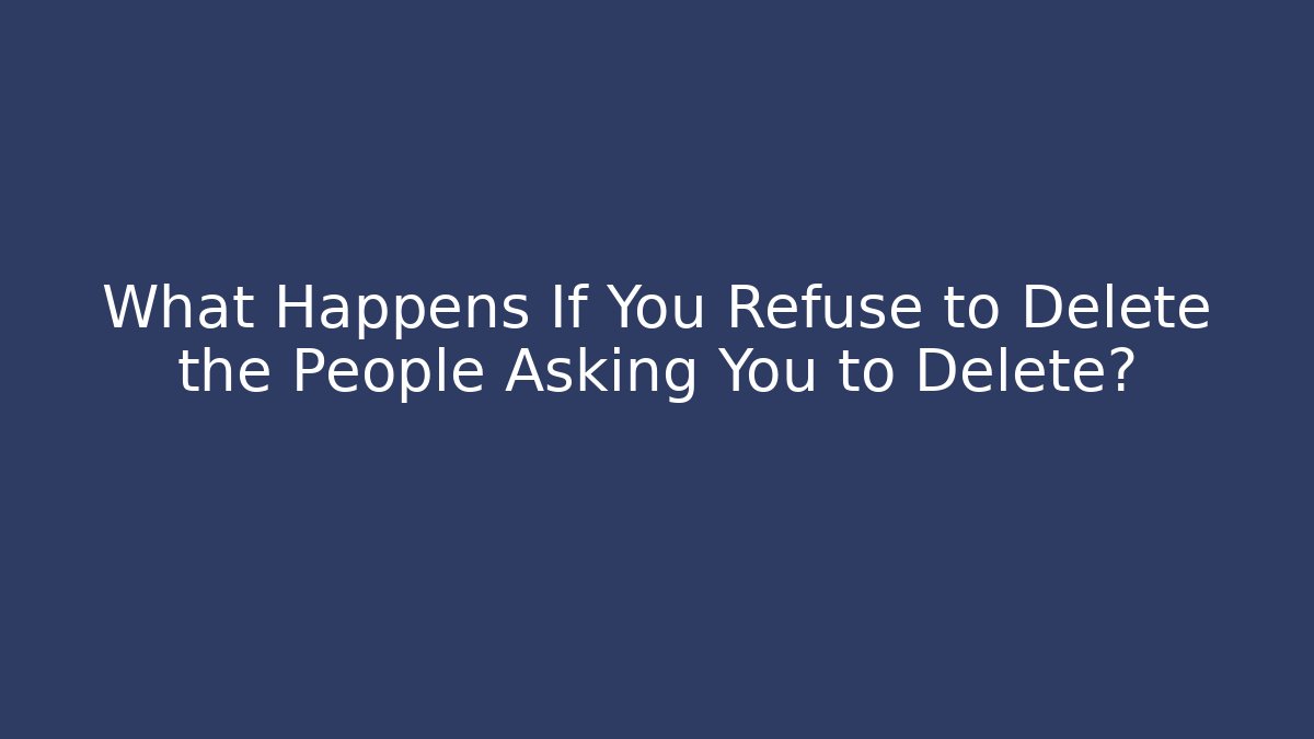 What Happens If You Refuse to Delete the People Asking You to Delete?