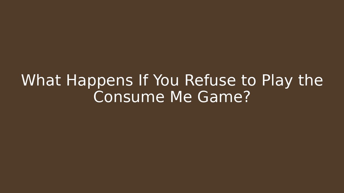 What Happens If You Refuse to Play the Consume Me Game?