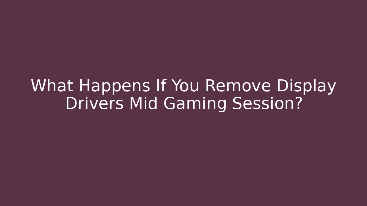 What Happens If You Remove Display Drivers Mid Gaming Session?