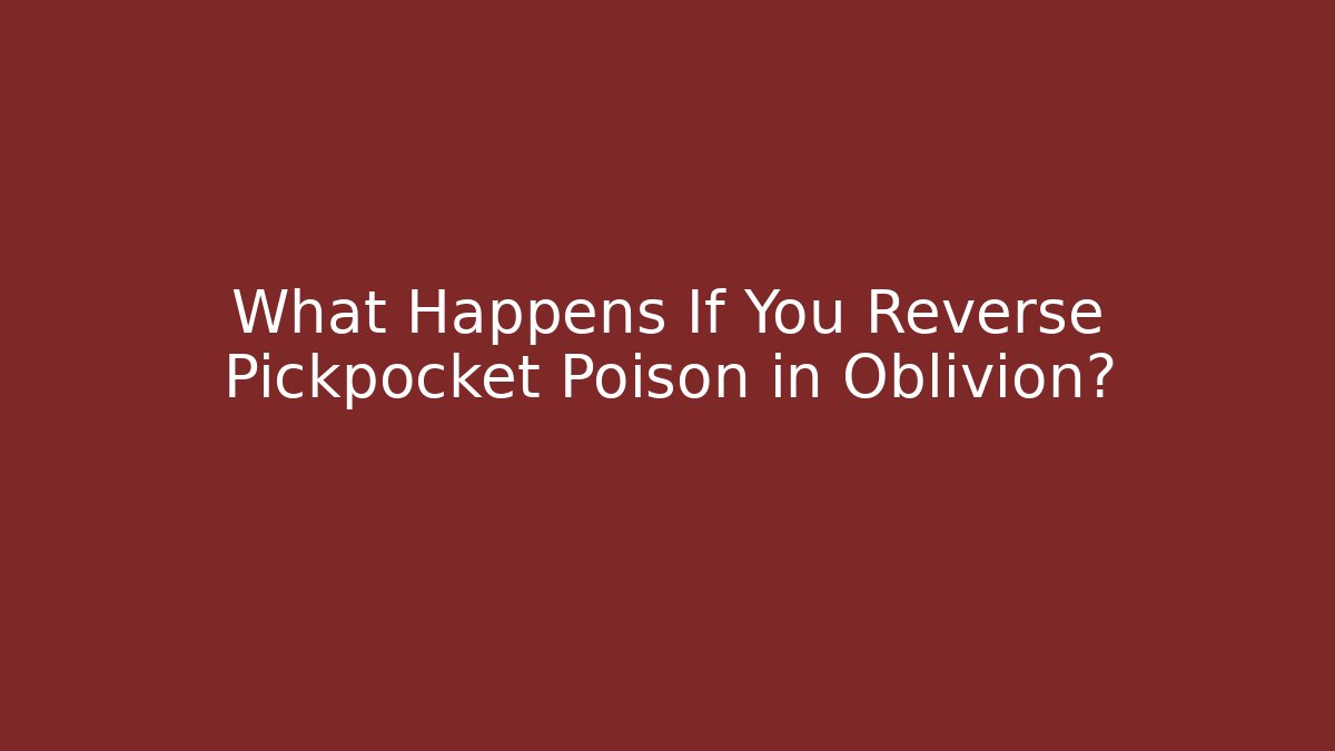 What Happens If You Reverse Pickpocket Poison in Oblivion?