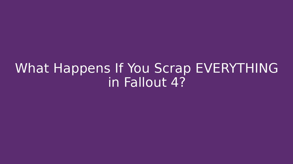 What Happens If You Scrap EVERYTHING in Fallout 4?