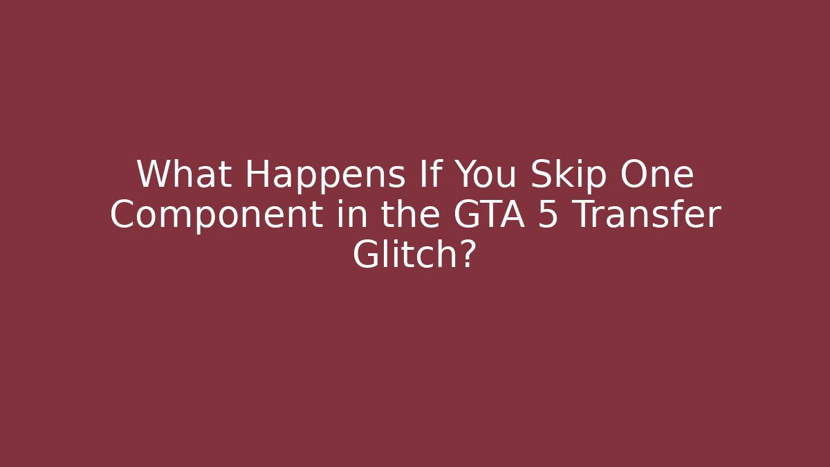 What Happens If You Skip One Component in the GTA 5 Transfer Glitch?