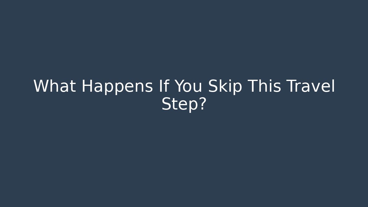 What Happens If You Skip This Travel Step?