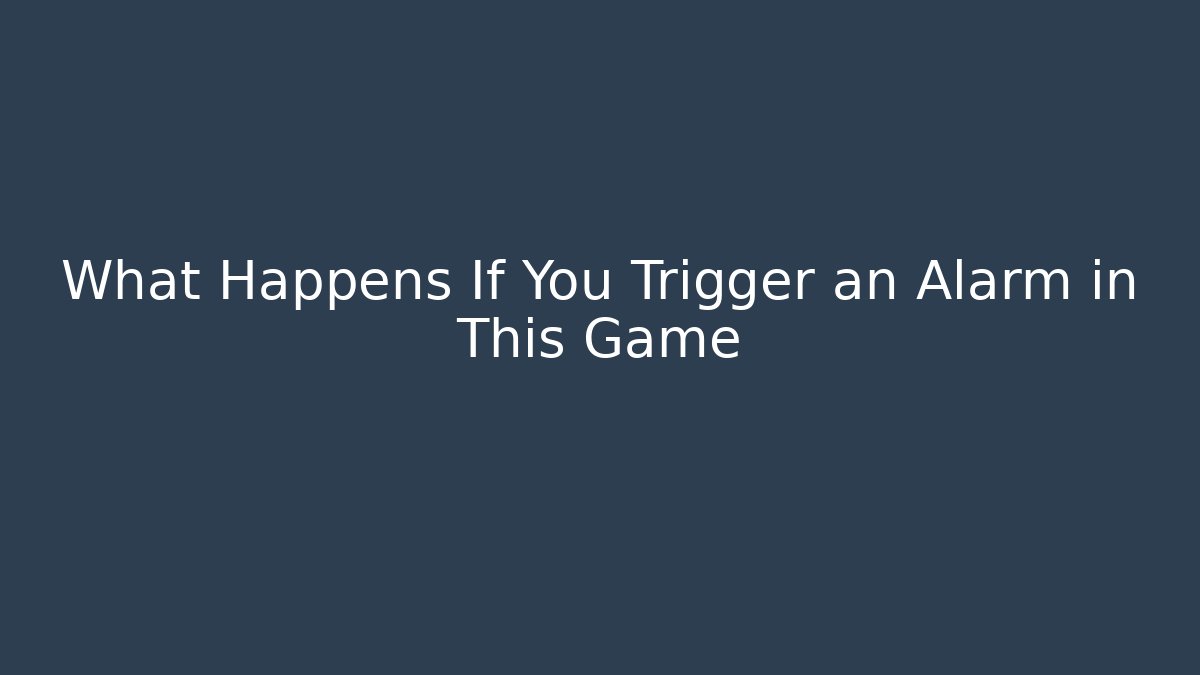 What Happens If You Trigger an Alarm in This Game