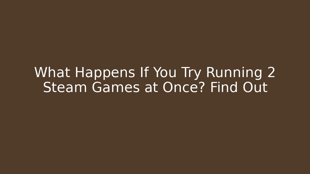 What Happens If You Try Running 2 Steam Games at Once? Find Out