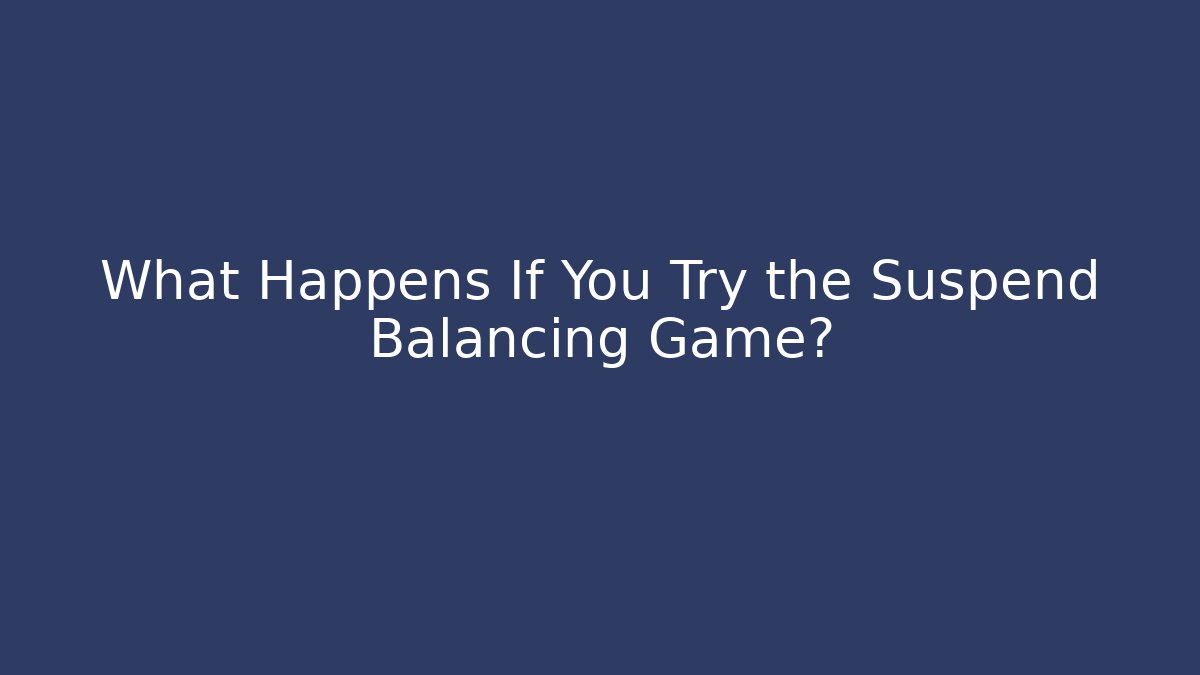 What Happens If You Try the Suspend Balancing Game?