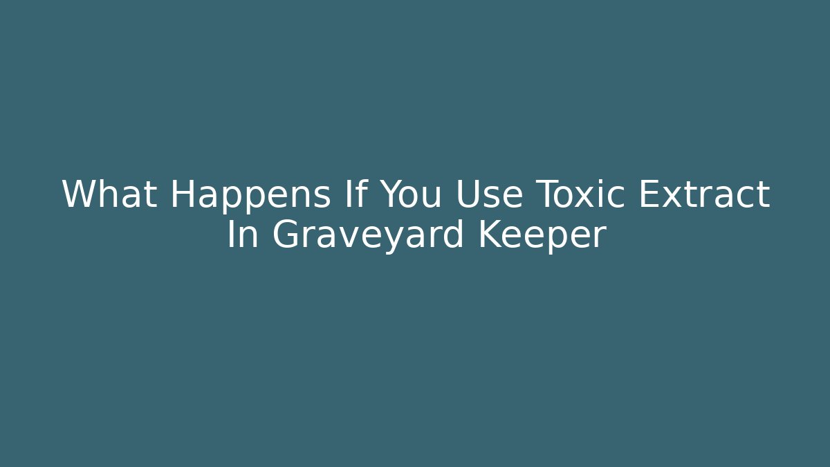 What Happens If You Use Toxic Extract In Graveyard Keeper