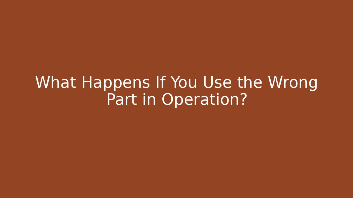 What Happens If You Use the Wrong Part in Operation?