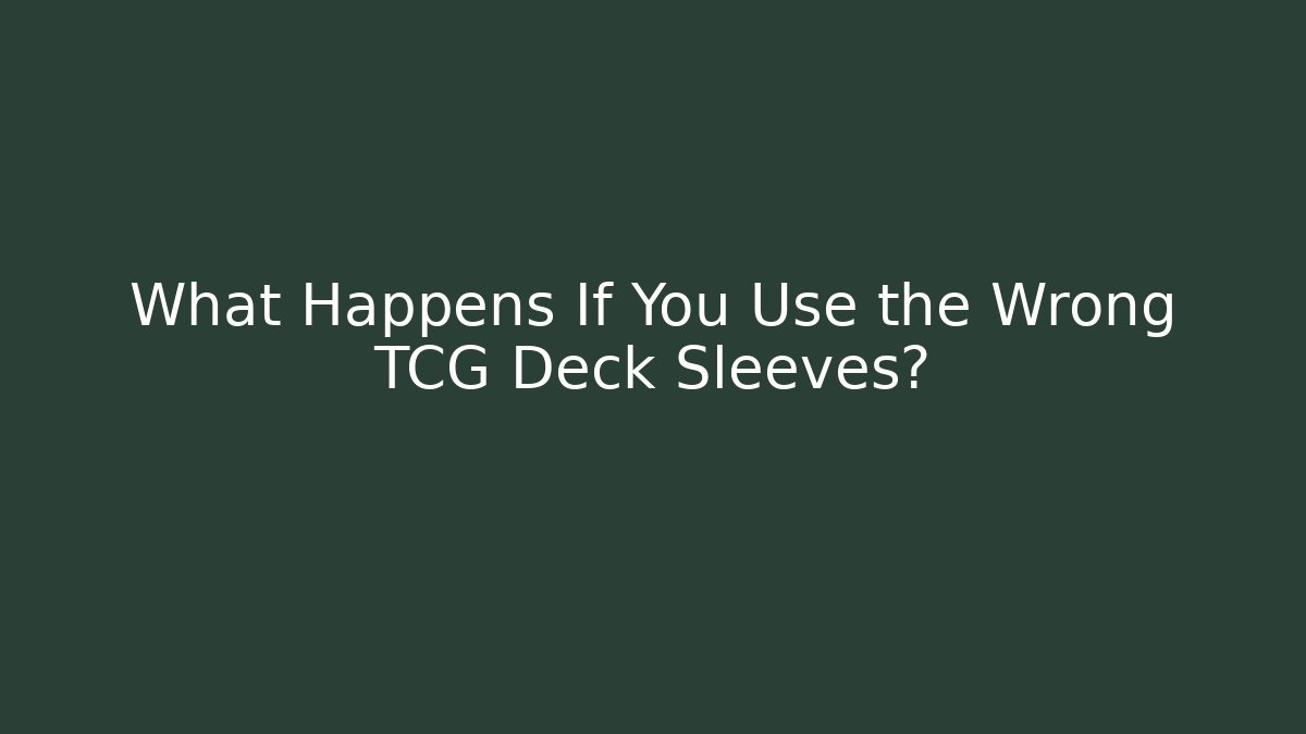 What Happens If You Use the Wrong TCG Deck Sleeves?