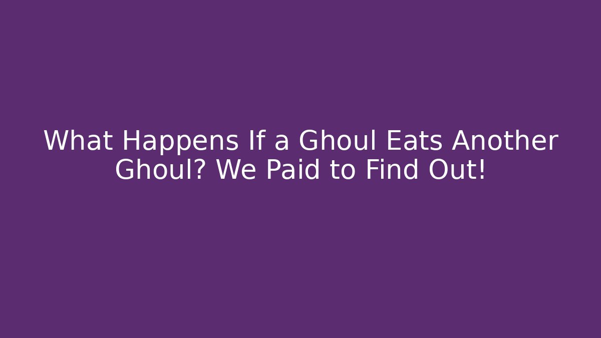 What Happens If a Ghoul Eats Another Ghoul? We Paid to Find Out!