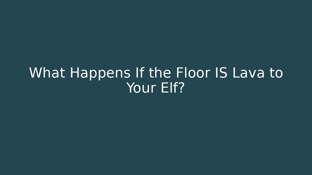 What Happens If the Floor IS Lava to Your Elf?