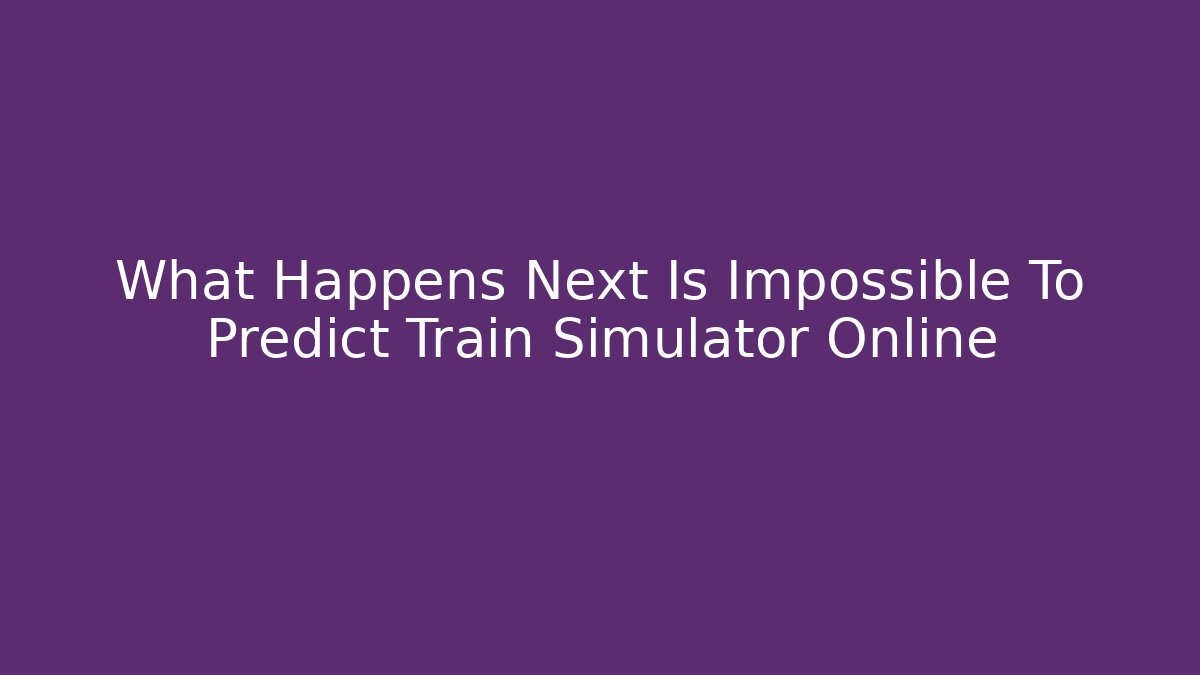 What Happens Next Is Impossible To Predict Train Simulator Online