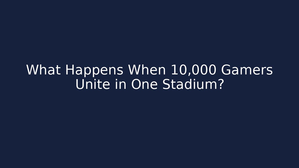 What Happens When 10,000 Gamers Unite in One Stadium?