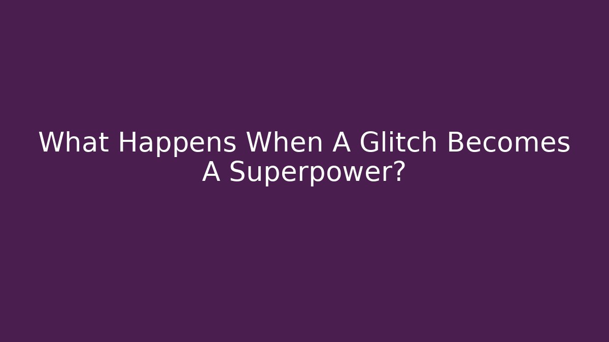 What Happens When A Glitch Becomes A Superpower?