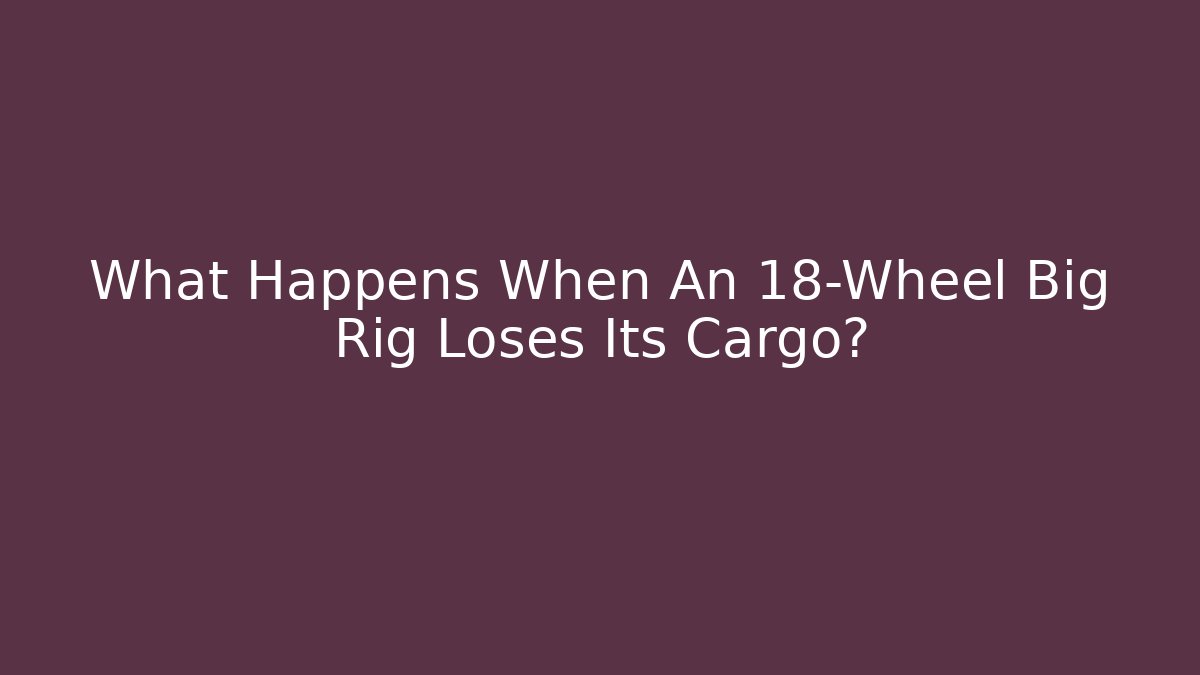 What Happens When An 18-Wheel Big Rig Loses Its Cargo?