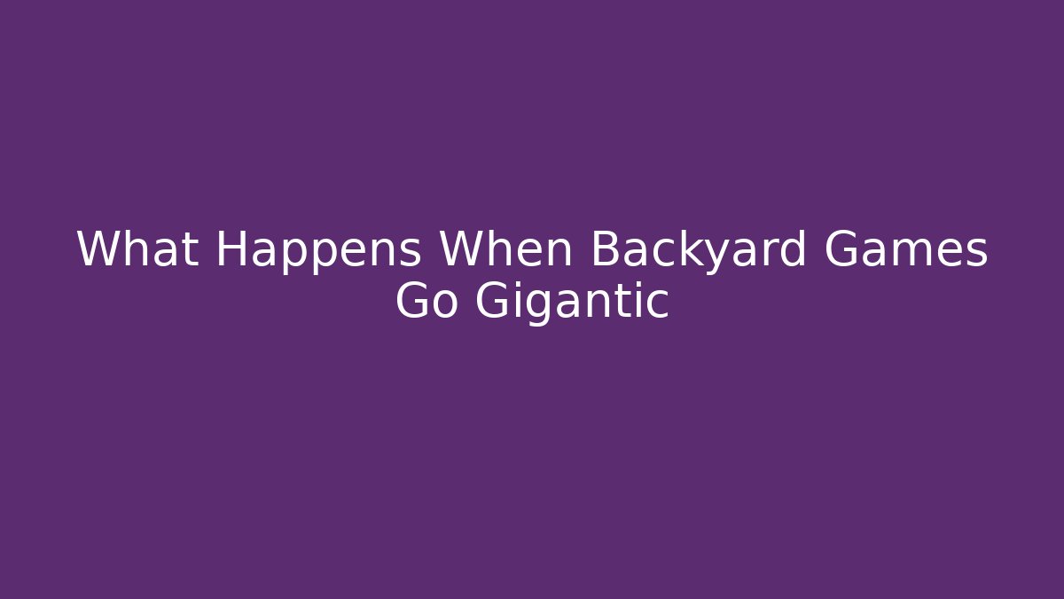 What Happens When Backyard Games Go Gigantic