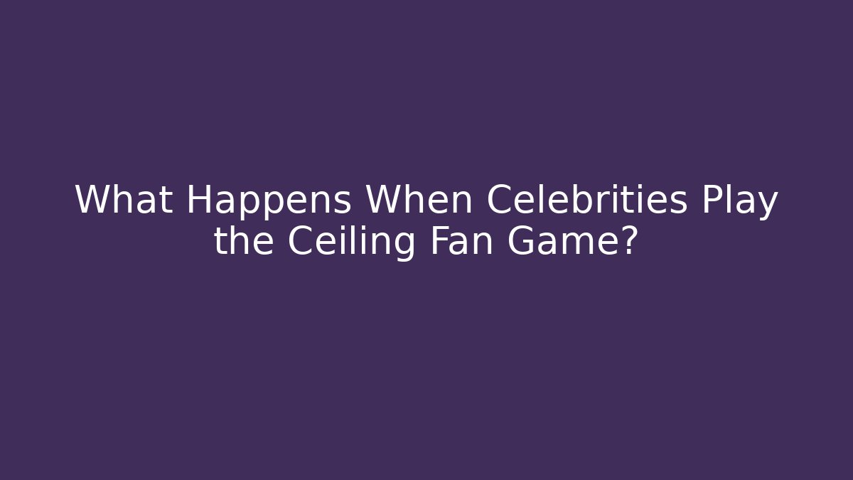 What Happens When Celebrities Play the Ceiling Fan Game?