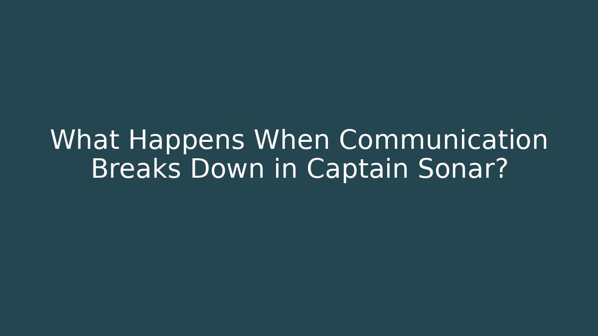 What Happens When Communication Breaks Down in Captain Sonar?
