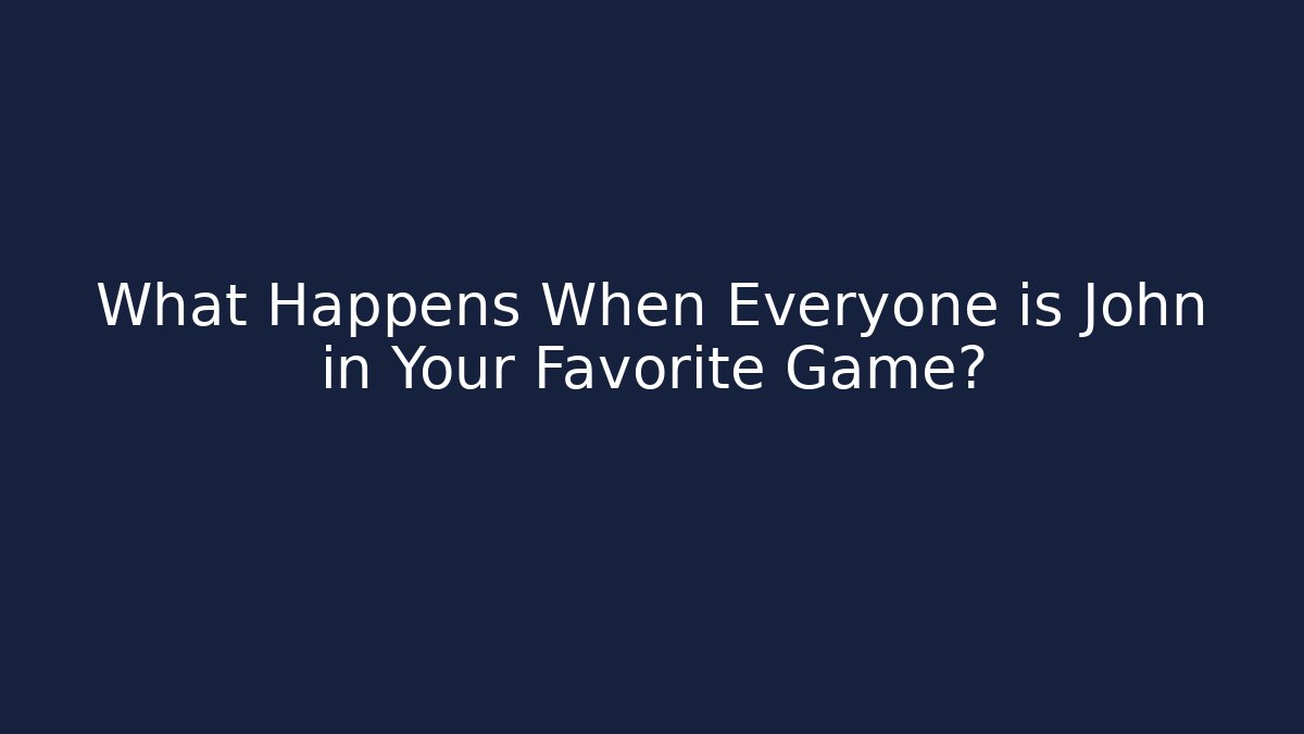 What Happens When Everyone is John in Your Favorite Game?