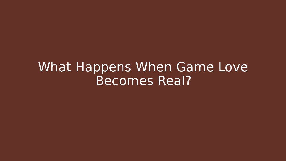 What Happens When Game Love Becomes Real?