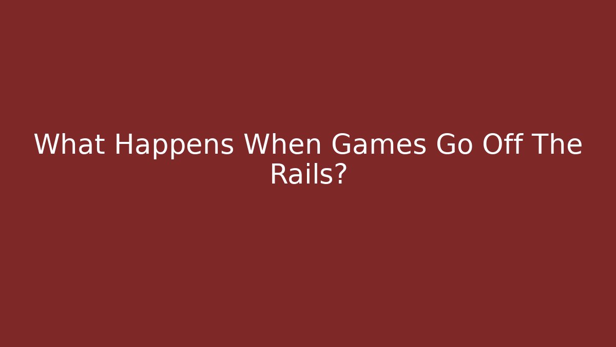What Happens When Games Go Off The Rails?