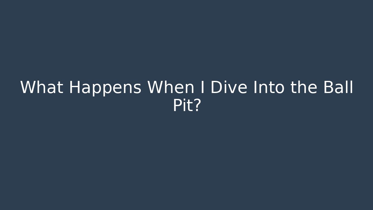 What Happens When I Dive Into the Ball Pit?