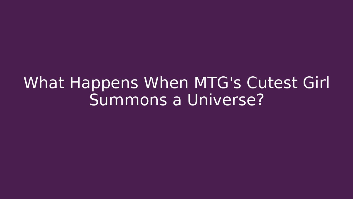 What Happens When MTG's Cutest Girl Summons a Universe?
