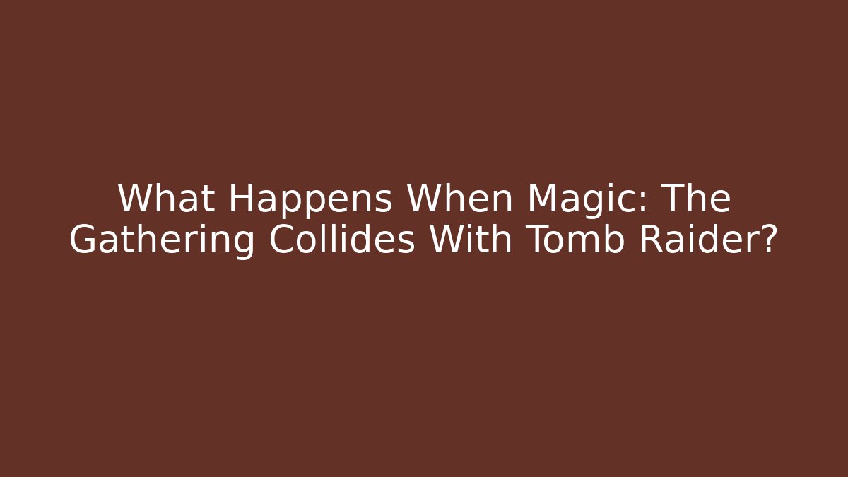 What Happens When Magic: The Gathering Collides With Tomb Raider?