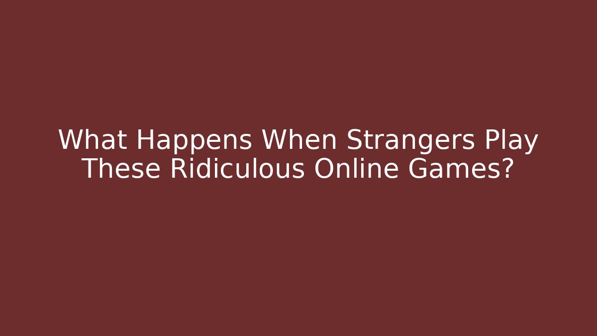 What Happens When Strangers Play These Ridiculous Online Games?