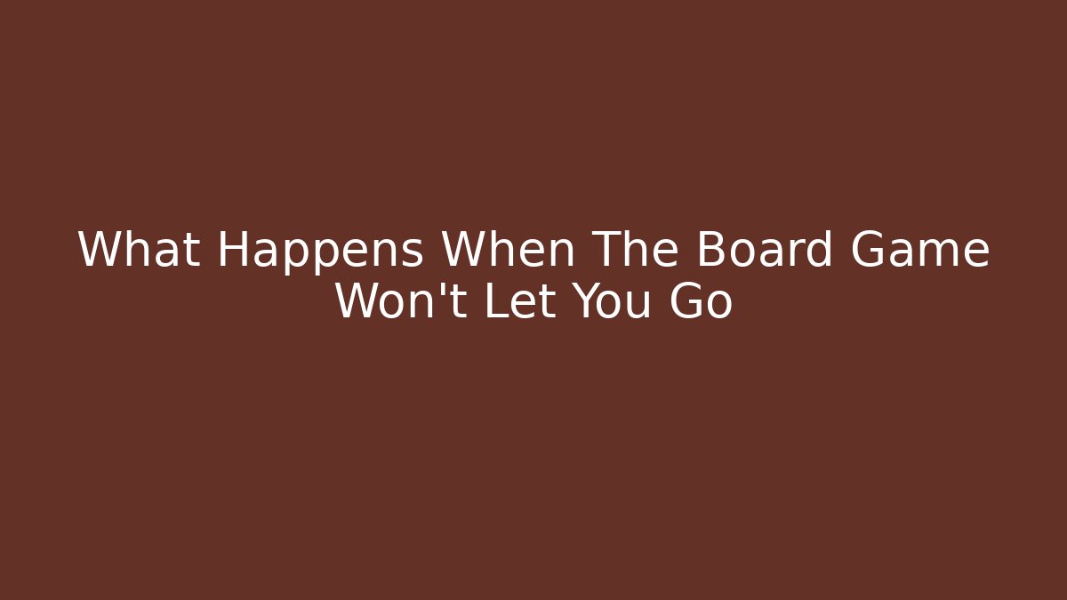 What Happens When The Board Game Won't Let You Go