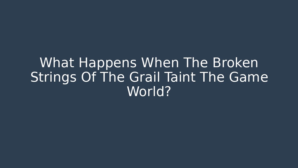 What Happens When The Broken Strings Of The Grail Taint The Game World?