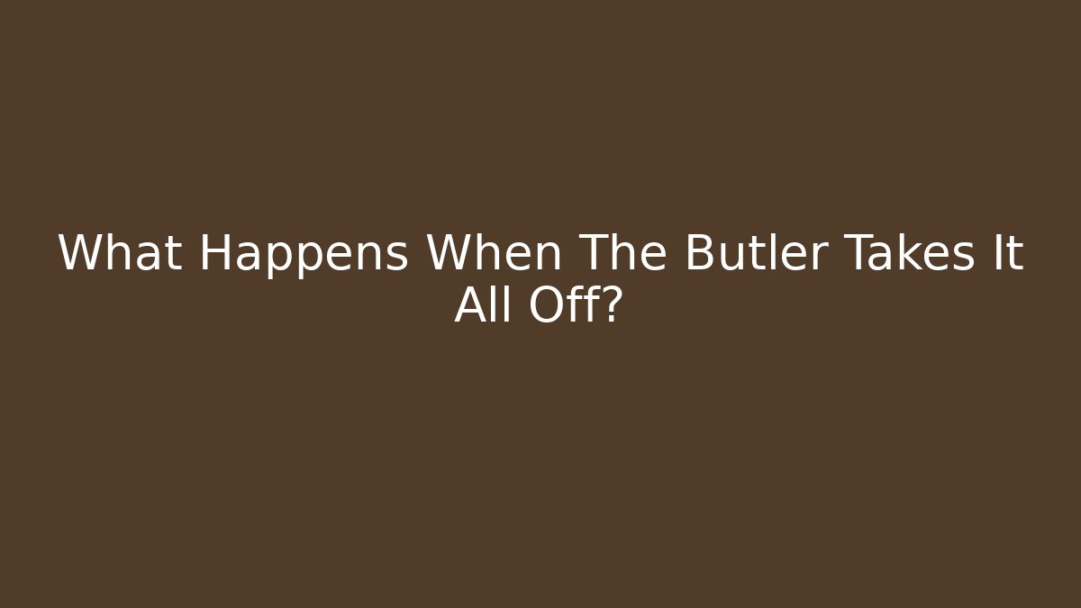 What Happens When The Butler Takes It All Off?
