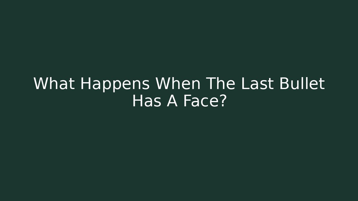 What Happens When The Last Bullet Has A Face?