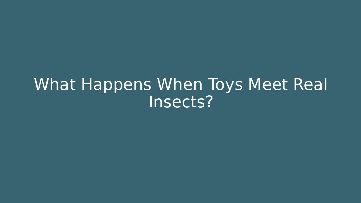 What Happens When Toys Meet Real Insects?