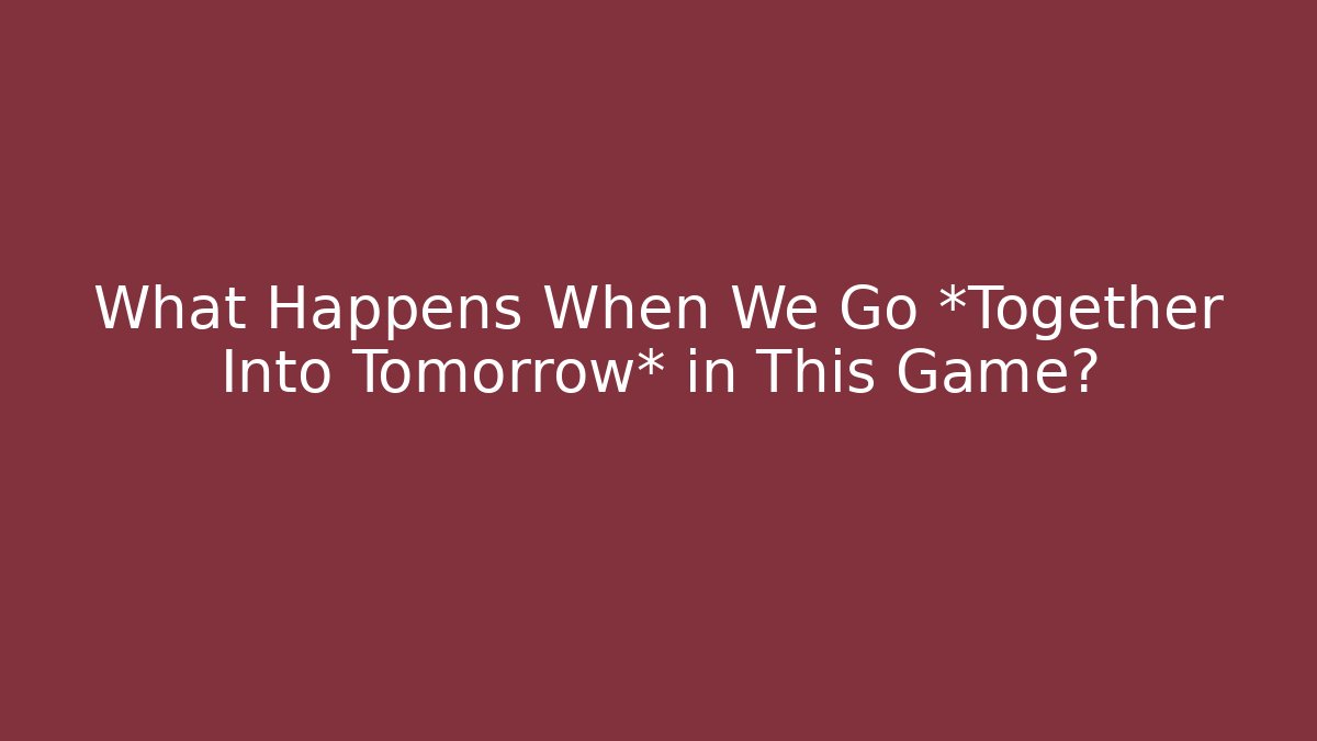 What Happens When We Go *Together Into Tomorrow* in This Game?
