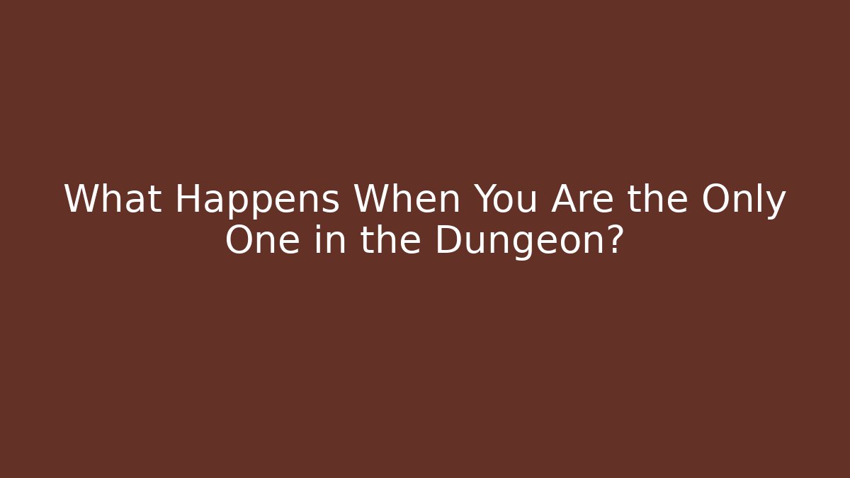 What Happens When You Are the Only One in the Dungeon?