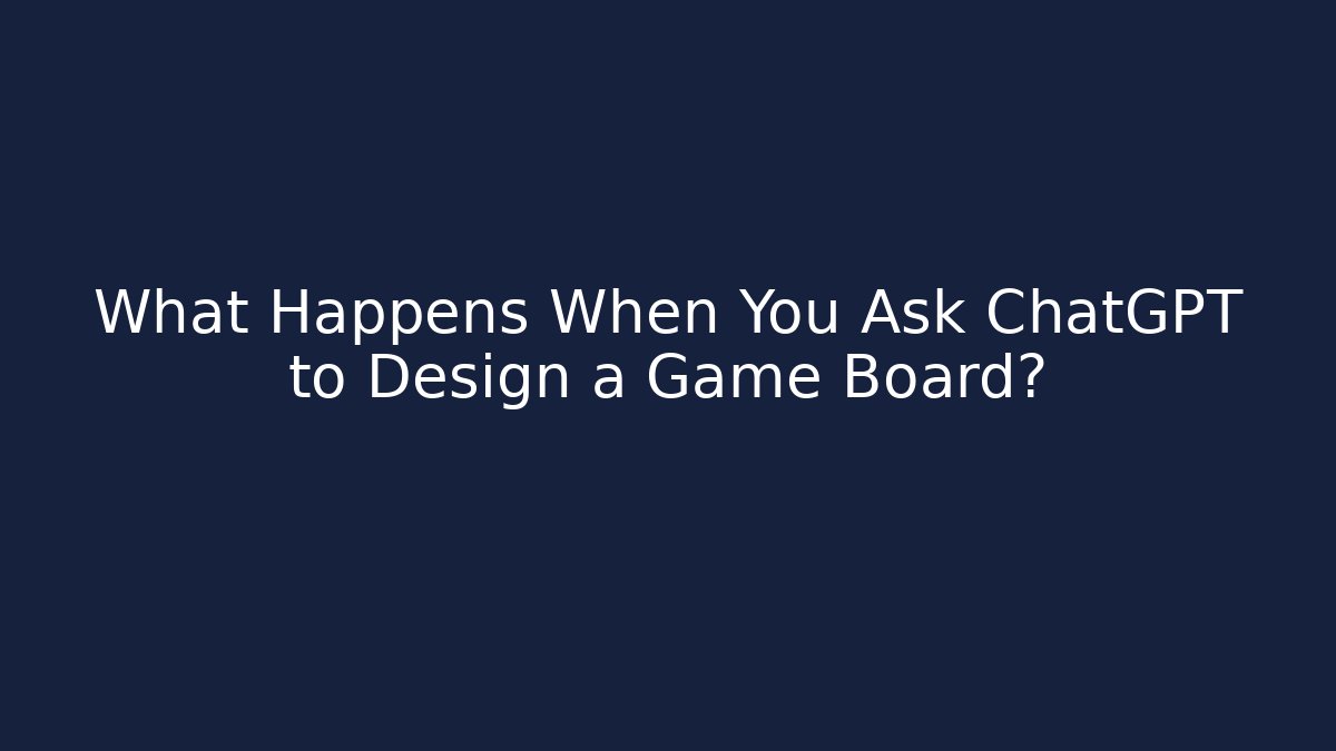 What Happens When You Ask ChatGPT to Design a Game Board?