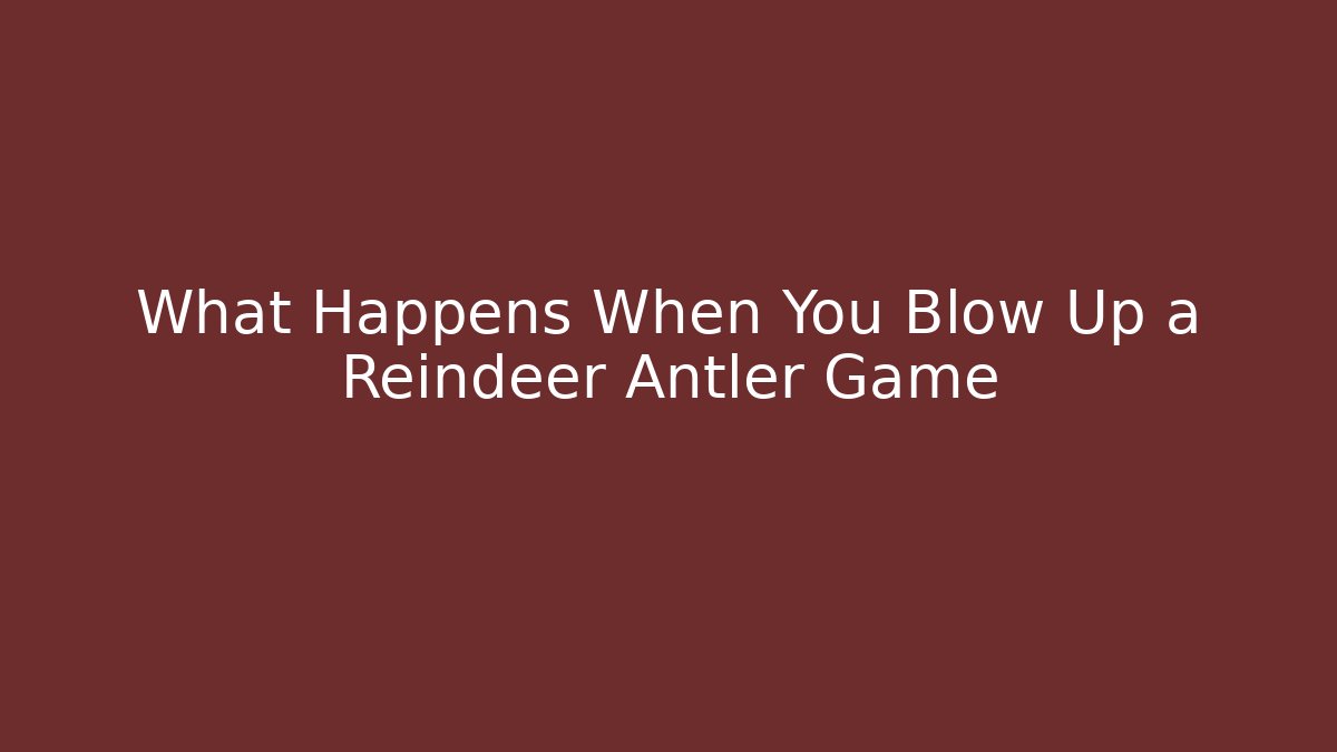 What Happens When You Blow Up a Reindeer Antler Game