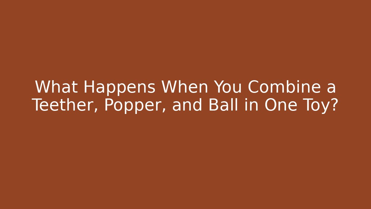 What Happens When You Combine a Teether, Popper, and Ball in One Toy?