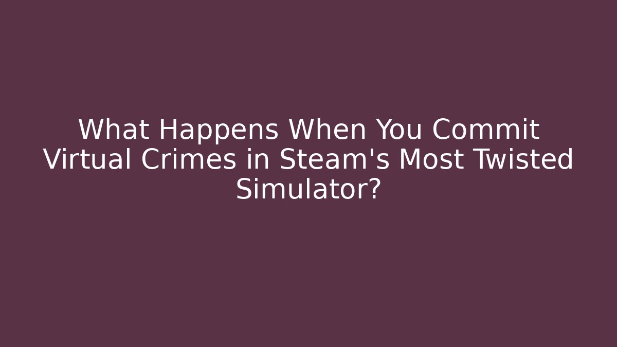 What Happens When You Commit Virtual Crimes in Steam's Most Twisted Simulator?