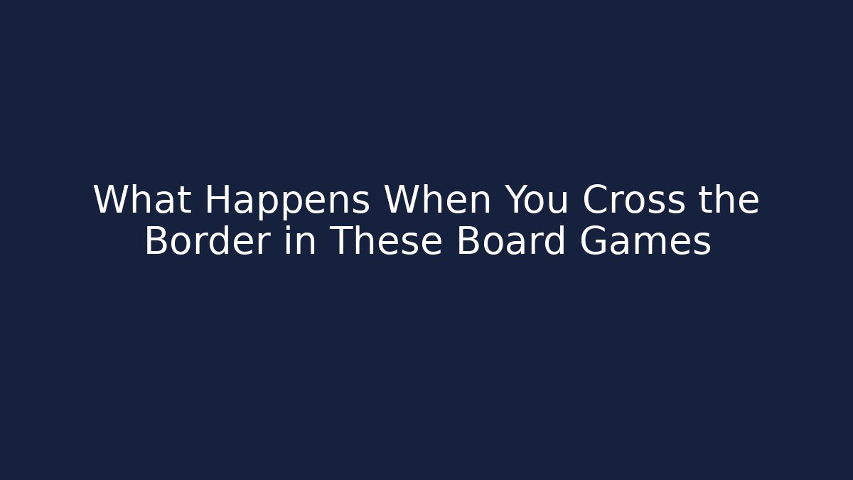 What Happens When You Cross the Border in These Board Games