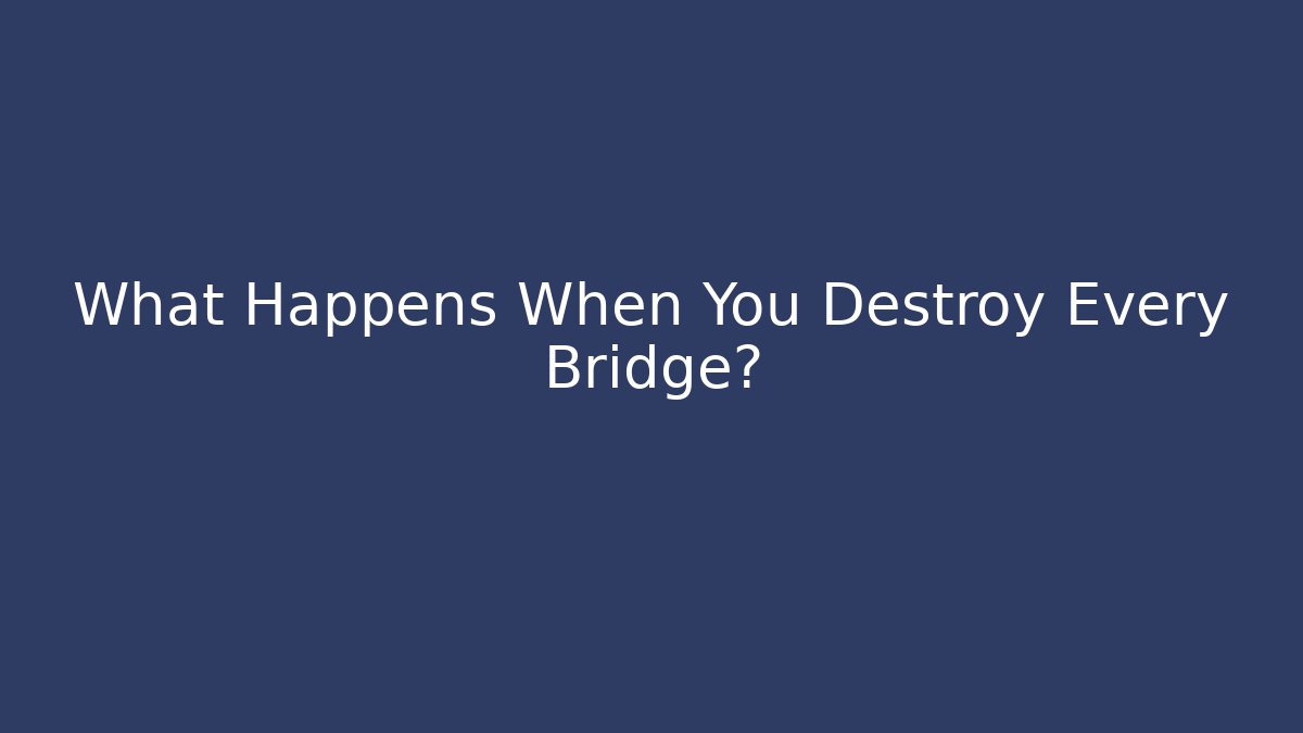 What Happens When You Destroy Every Bridge?