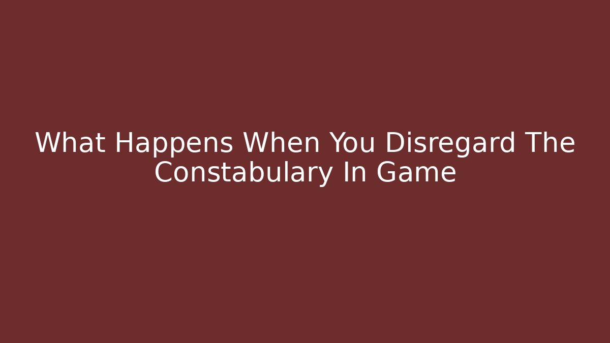 What Happens When You Disregard The Constabulary In Game
