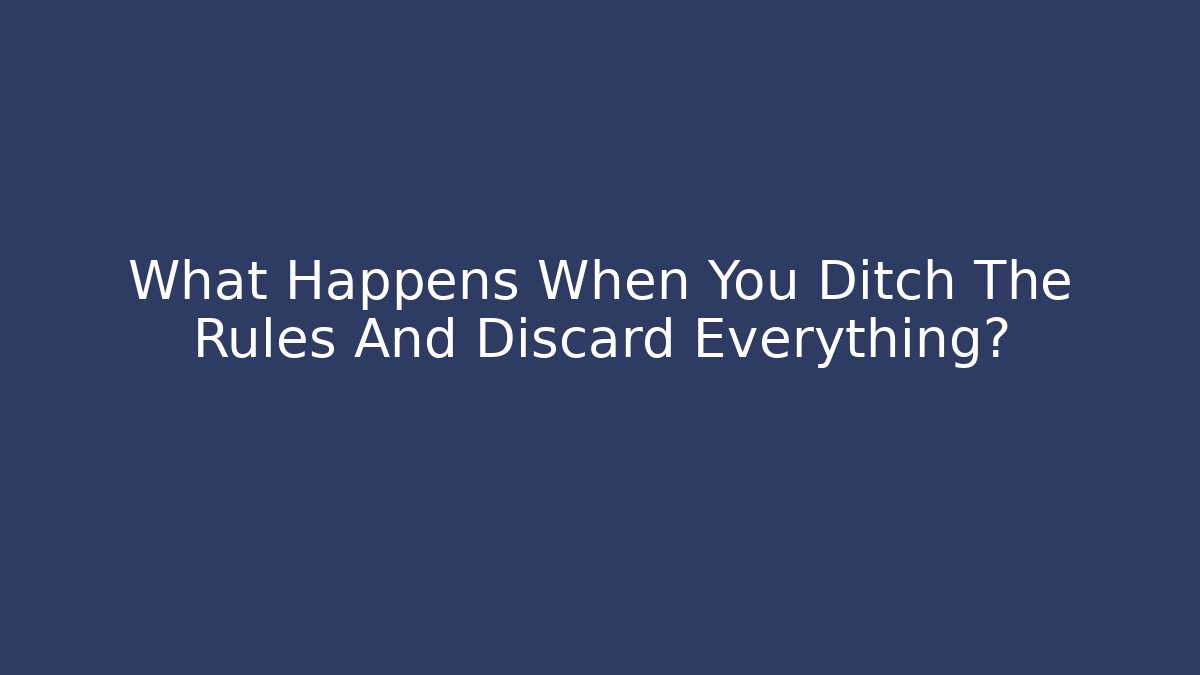 What Happens When You Ditch The Rules And Discard Everything?