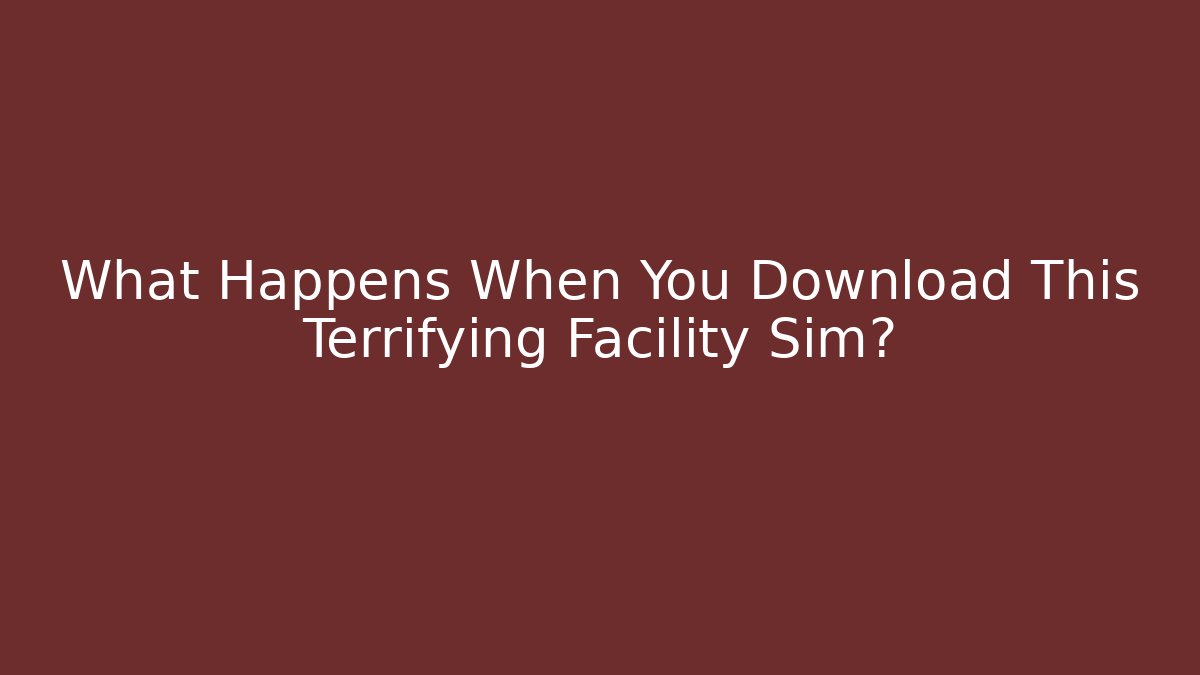 What Happens When You Download This Terrifying Facility Sim?