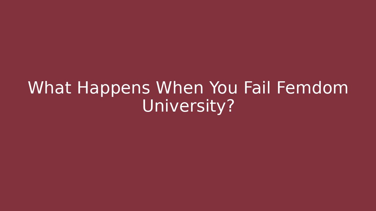 What Happens When You Fail Femdom University?