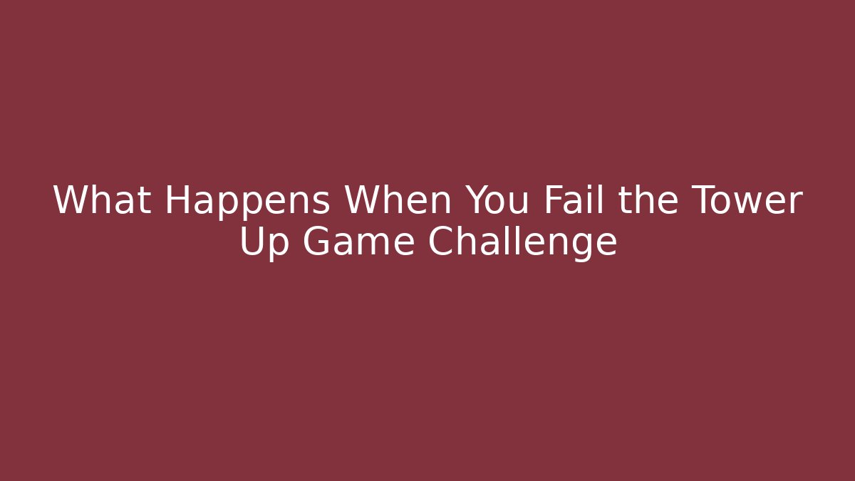 What Happens When You Fail the Tower Up Game Challenge
